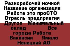 Разнорабочий ночной › Название организации ­ Работа-это проСТО › Отрасль предприятия ­ Другое › Минимальный оклад ­ 19 305 - Все города Работа » Вакансии   . Ямало-Ненецкий АО,Муравленко г.